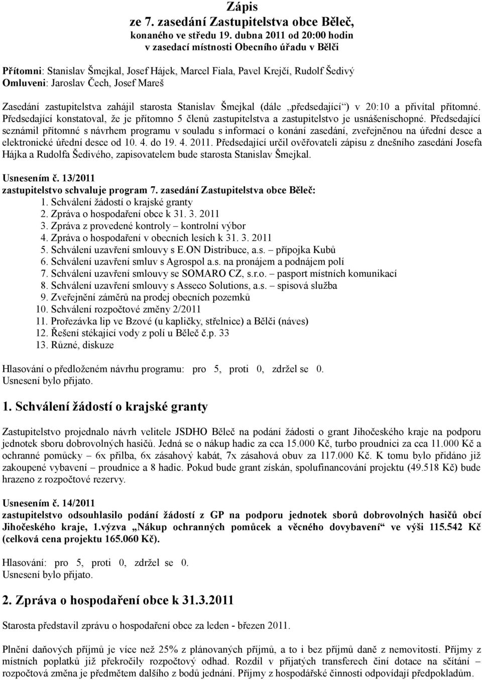 zastupitelstva zahájil starosta Stanislav Šmejkal (dále předsedající ) v 20:10 a přivítal přítomné. Předsedající konstatoval, že je přítomno 5 členů zastupitelstva a zastupitelstvo je usnášeníschopné.