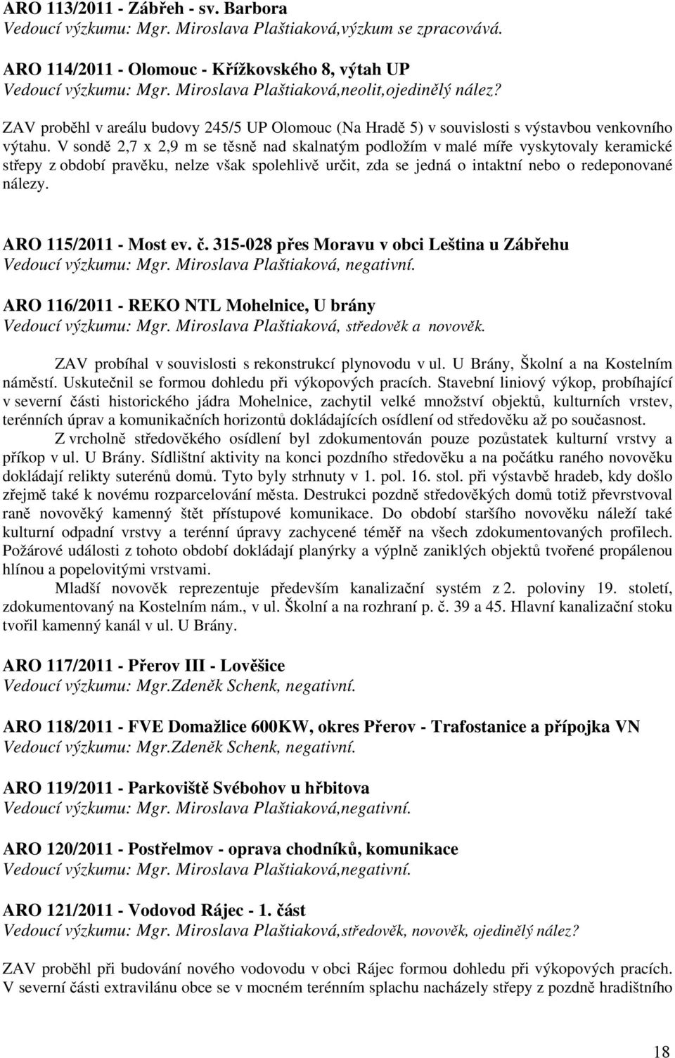 V sondě 2,7 x 2,9 m se těsně nad skalnatým podložím v malé míře vyskytovaly keramické střepy z období pravěku, nelze však spolehlivě určit, zda se jedná o intaktní nebo o redeponované nálezy.