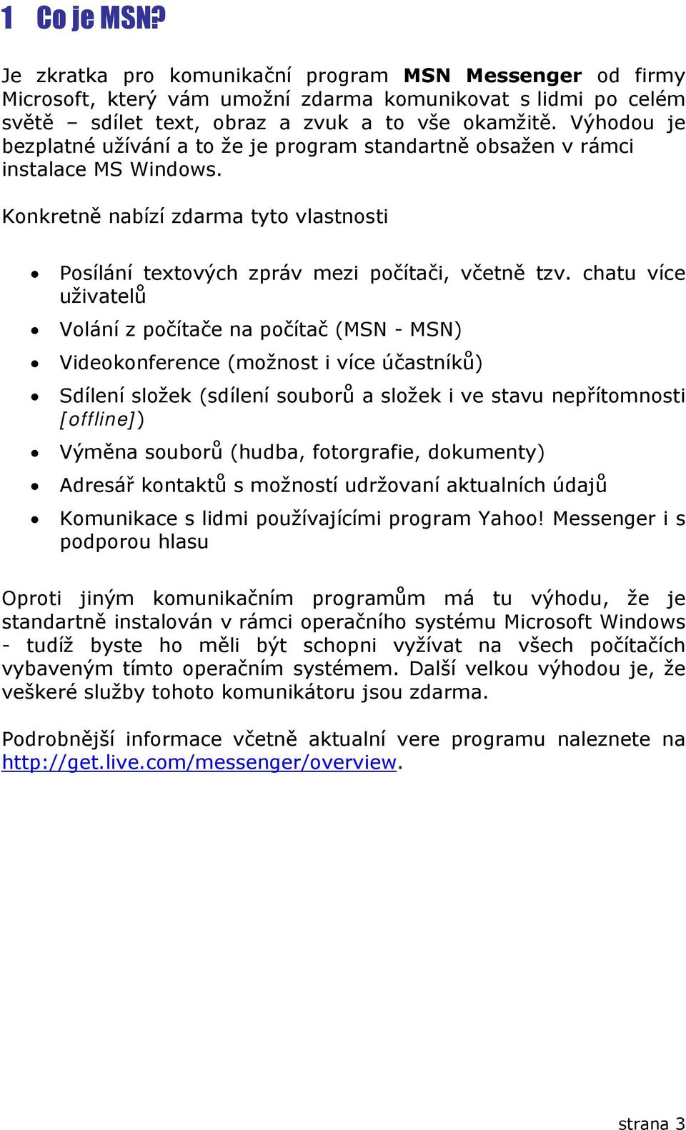 chatu více uživatelů Volání z počítače na počítač (MSN - MSN) Videokonference (možnost i více účastníků) Sdílení složek (sdílení souborů a složek i ve stavu nepřítomnosti [offline]) Výměna souborů