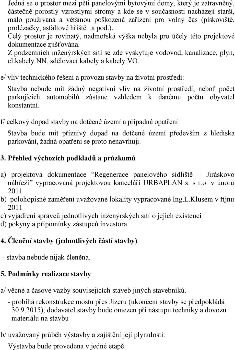 Z podzemních inženýrských sítí se zde vyskytuje vodovod, kanalizace, plyn, el.kabely NN, sdělovací kabely a kabely VO.