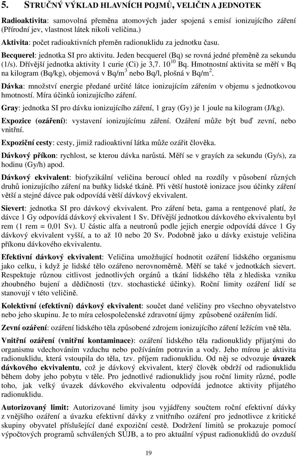 Dřívější jednotka aktivity 1 curie (Ci) je 3,7. 10 10 Bq. Hmotnostní aktivita se měří v Bq na kilogram (Bq/kg), objemová v Bq/m 3 nebo Bq/l, plošná v Bq/m 2.