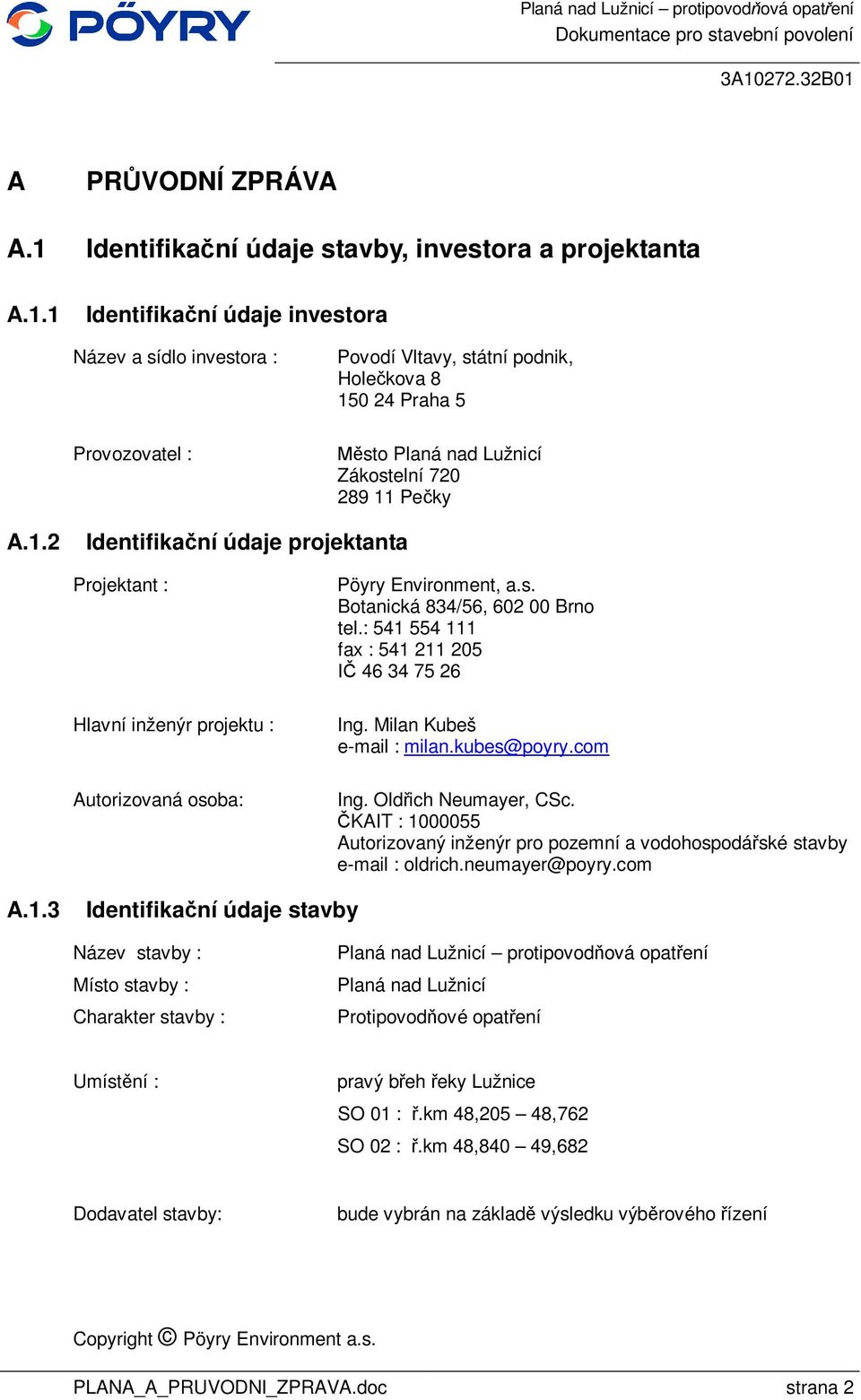 1 Identifika ní údaje investora Název a sídlo investora : Provozovatel : Povodí Vltavy, státní podnik, Hole kova 8 150 24 Praha 5 sto Planá nad Lužnicí Zákostelní 720 289 11 Pe ky A.1.2 Identifika ní údaje projektanta Projektant : Hlavní inženýr projektu : Autorizovaná osoba: Pöyry Environment, a.