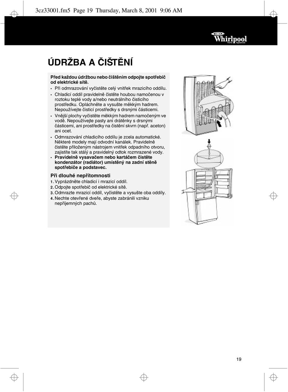 Nepoužívejte čisticí prostředky s drsnými částicemi. Vnější plochy vyčistěte měkkým hadrem namočeným ve vodě.