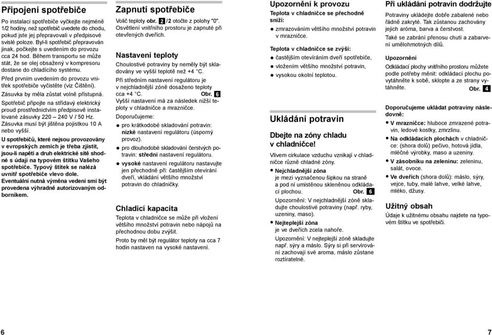 Před prvním uvedením do provozu vnitřek spotřebiče vyčistěte (viz Čištění). Zásuvka by měla zůstat volně přístupná.