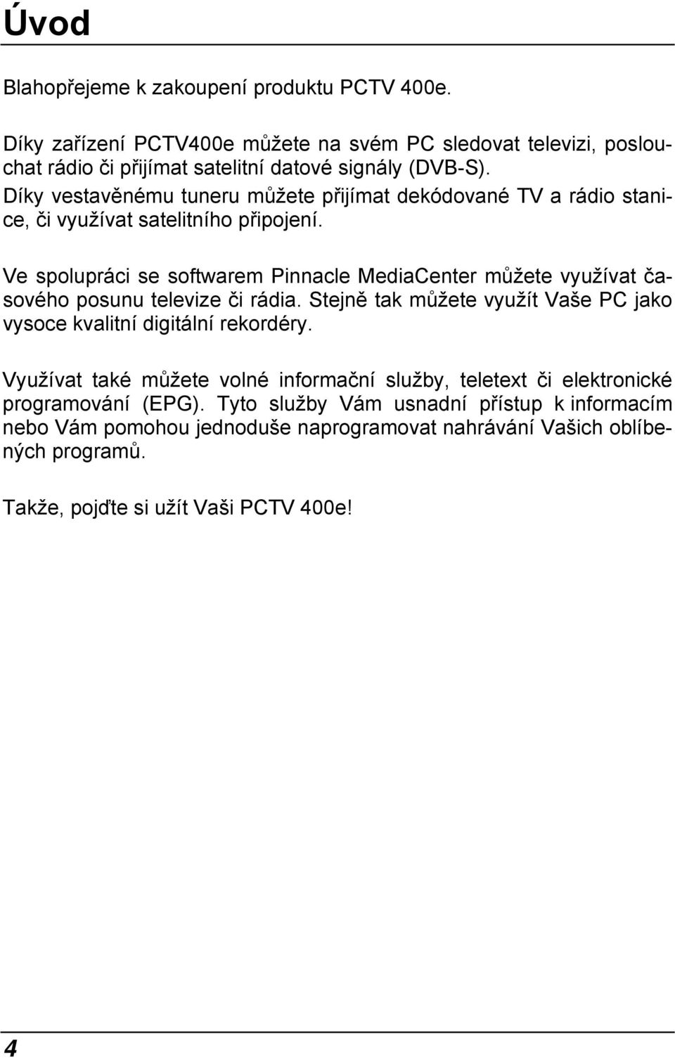 Ve spolupráci se softwarem Pinnacle MediaCenter můžete využívat časového posunu televize či rádia. Stejně tak můžete využít Vaše PC jako vysoce kvalitní digitální rekordéry.