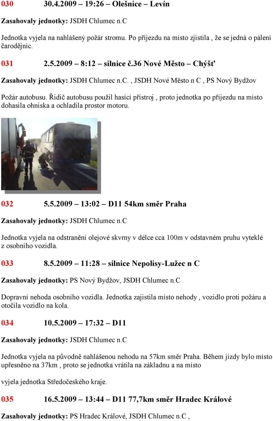 5.2009 13:02 D11 54km směr Praha Jednotka vyjela na odstranění olejové skvrny v délce cca 100m v odstavném pruhu vyteklé z osobního vozidla. 033 8.5.2009 11:28 silnice Nepolisy-Lužec n C Zasahovaly jednotky: PS Nový Bydžov, JSDH Chlumec n.