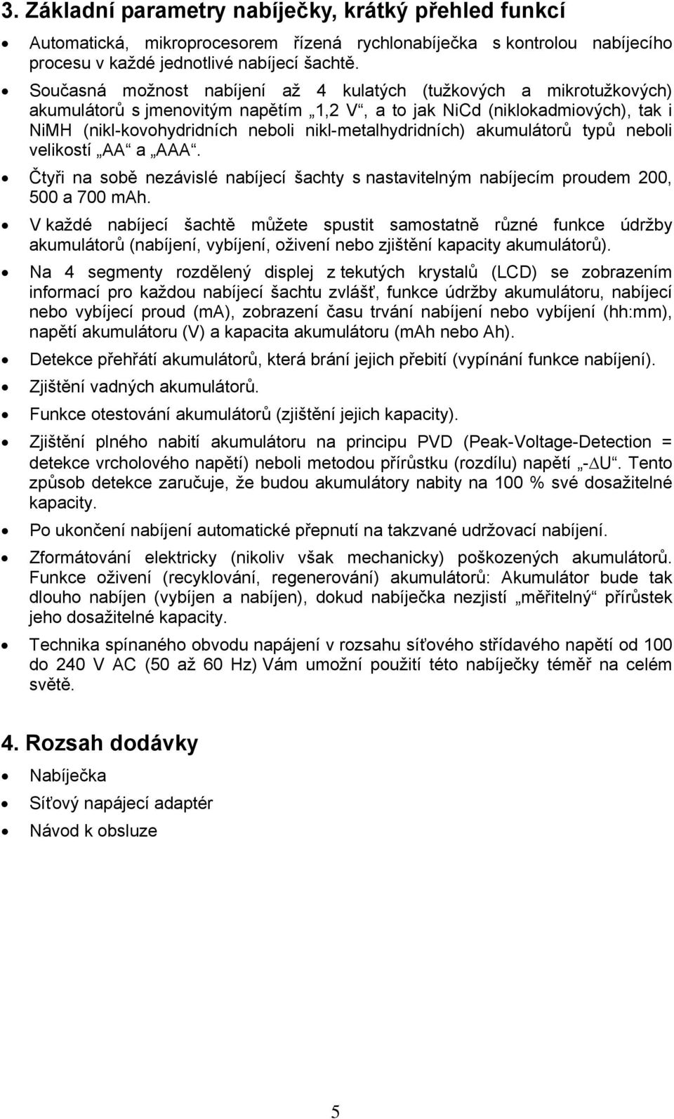 nikl-metalhydridních) akumulátorů typů neboli velikostí AA a AAA. Čtyři na sobě nezávislé nabíjecí šachty s nastavitelným nabíjecím proudem 200, 500 a 700 mah.