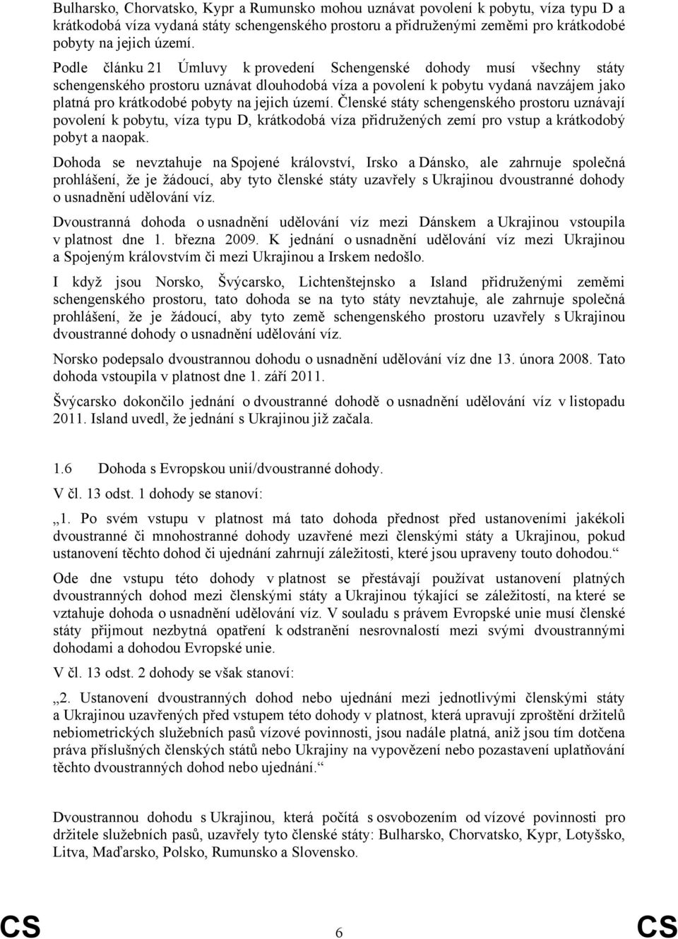 území. Členské státy schengenského prostoru uznávají povolení k pobytu, víza typu D, krátkodobá víza přidružených zemí pro vstup a krátkodobý pobyt a naopak.