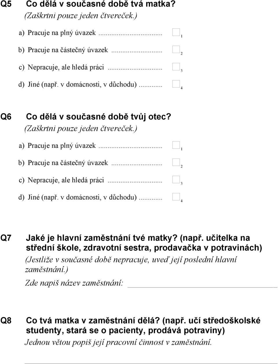 .. 3 d) Jiné (např. v domácnosti, v důchodu)... 4 Q7 Jaké je hlavní zaměstnání tvé matky? (např. učitelka na střední škole, zdravotní sestra, prodavačka v potravinách) (Jestliže v současné době nepracuje, uveď její poslední hlavní zaměstnání.