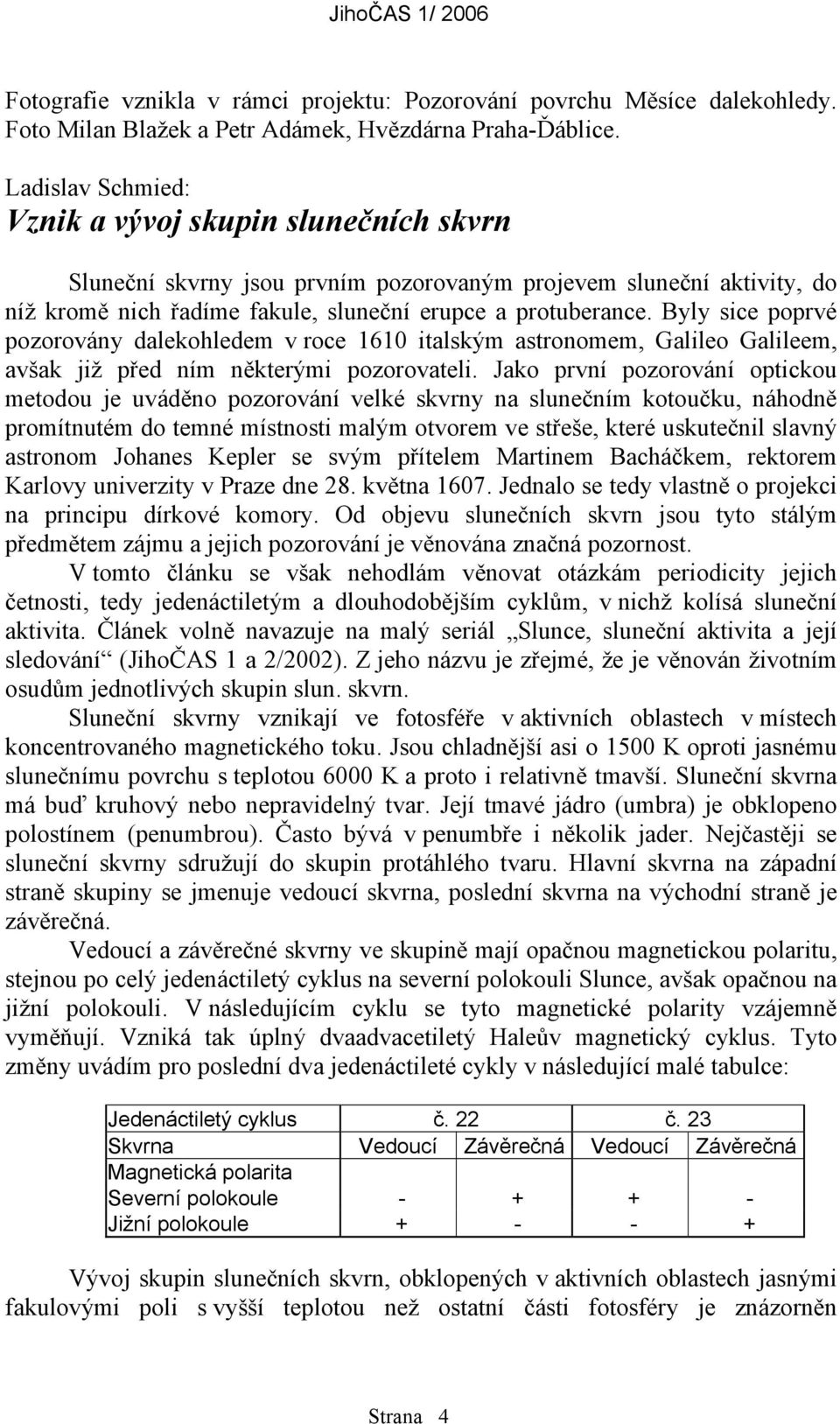 Byly sice poprvé pozorovány dalekohledem v roce 1610 italským astronomem, Galileo Galileem, avšak již před ním některými pozorovateli.