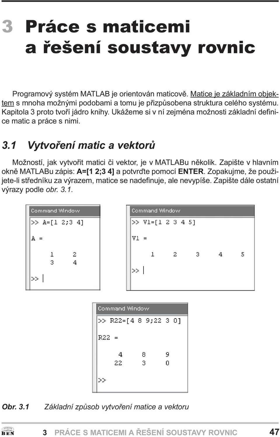 jak vytvoøit matici èi vektor, je v MATLABu nìkolik Zapište v hlavním oknì MATLABu zápis: A=[1 2;3 4] a potvrïte pomocí ENTER Zopakujme, že použijete-li støedníku za