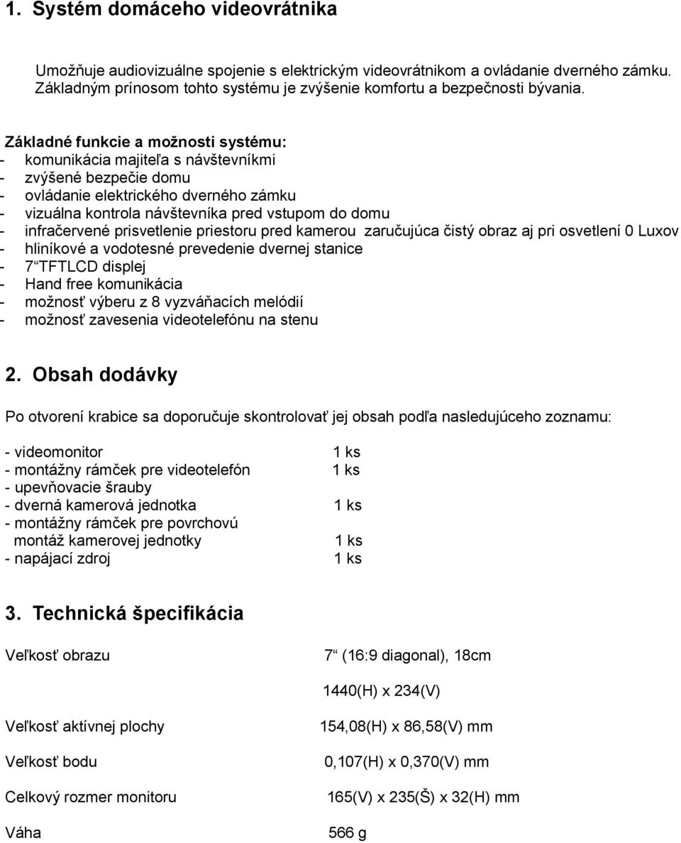 infračervené prisvetlenie priestoru pred kamerou zaručujúca čistý obraz aj pri osvetlení 0 Luxov - hliníkové a vodotesné prevedenie dvernej stanice - 7 TFTLCD displej - Hand free komunikácia -