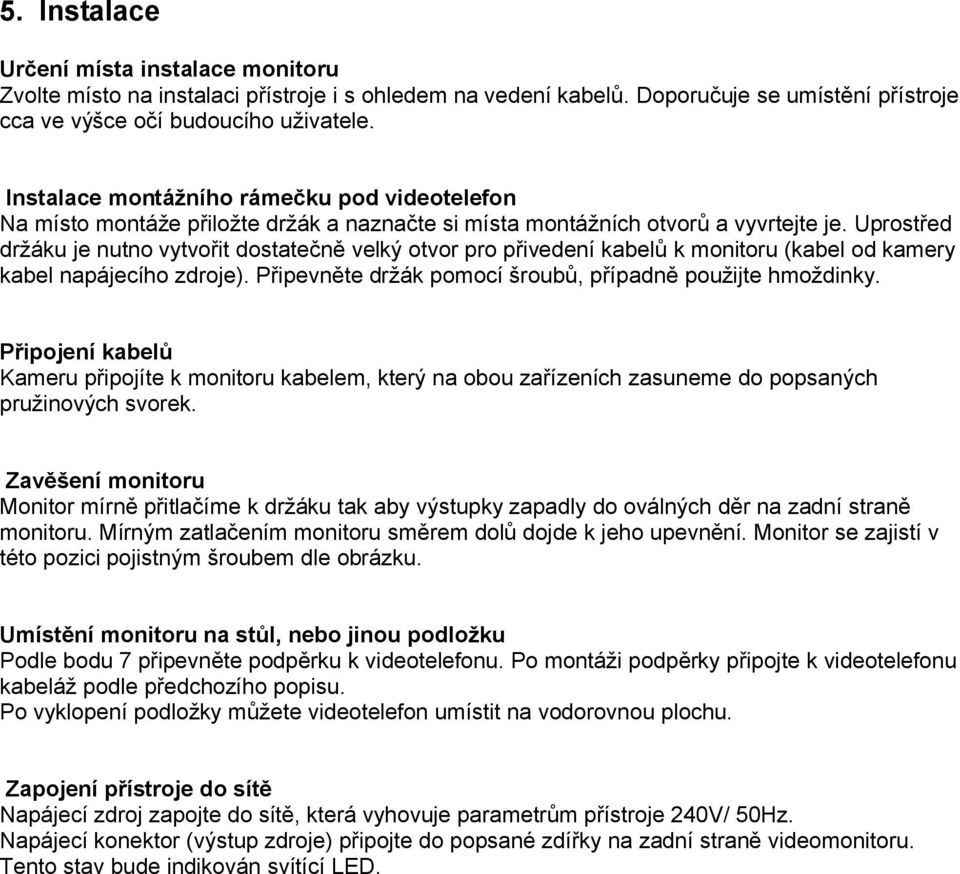 Uprostřed držáku je nutno vytvořit dostatečně velký otvor pro přivedení kabelů k monitoru (kabel od kamery kabel napájecího zdroje). Připevněte držák pomocí šroubů, případně použijte hmoždinky.