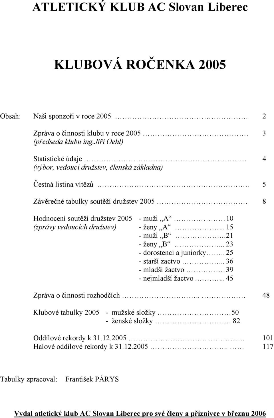 8 Hodnocení soutěží družstev 2005 - muži A 10 (zprávy vedoucích družstev) - ženy A... 15 - muži B...21 - ženy B... 23 - dorostenci a juniorky.. 25 - starší zactvo... 36 - mladší žactvo.