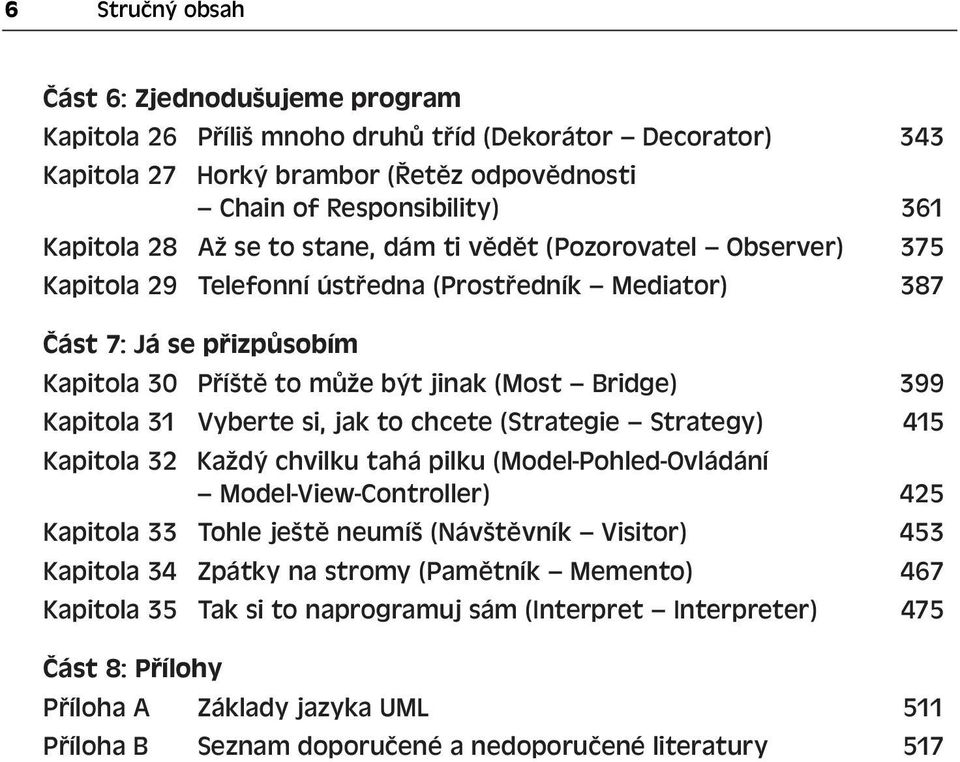 Kapitola 31 Vyberte si, jak to chcete (Strategie Strategy) 415 Kapitola 32 Každý chvilku tahá pilku (Model-Pohled-Ovládání Model-View-Controller) 425 Kapitola 33 Tohle ještě neumíš (Návštěvník