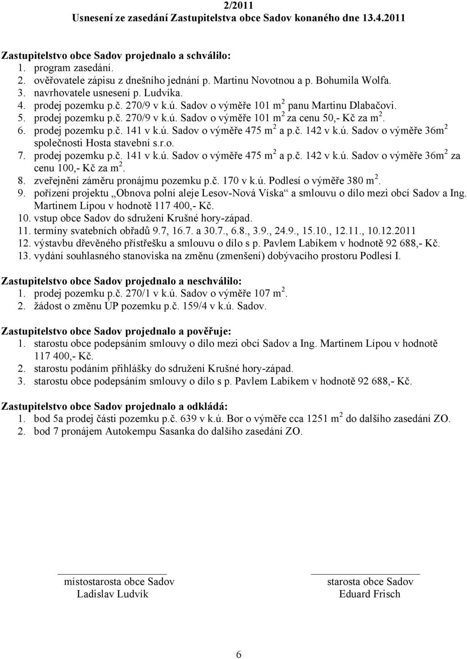 6. prodej pozemku p.č. 141 v k.ú. Sadov o výměře 475 m 2 a p.č. 142 v k.ú. Sadov o výměře 36m 2 společnosti Hosta stavební s.r.o. 7. prodej pozemku p.č. 141 v k.ú. Sadov o výměře 475 m 2 a p.č. 142 v k.ú. Sadov o výměře 36m 2 za cenu 100,- Kč za m 2.