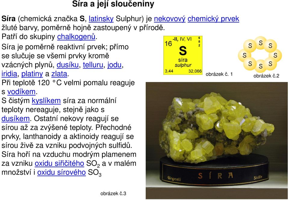 Při teplotě 120 C velmi pomalu reaguje s vodíkem. S čistým kyslíkem síra za normální teploty nereaguje, stejně jako s dusíkem. Ostatní nekovy reagují se sírou až za zvýšené teploty.