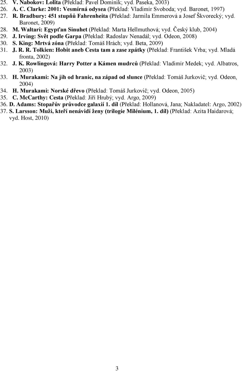 Odeon, 2008) 30. S. King: Mrtvá zóna (Překlad: Tomáš Hrách; vyd. Beta, 2009) 31. J. R. R. Tolkien: Hobit aneb Cesta tam a zase zpátky (Překlad: František Vrba; vyd. Mladá fronta, 2002) 32. J. K. Rowlingová: Harry Potter a Kámen mudrců (Překlad: Vladimír Medek; vyd.
