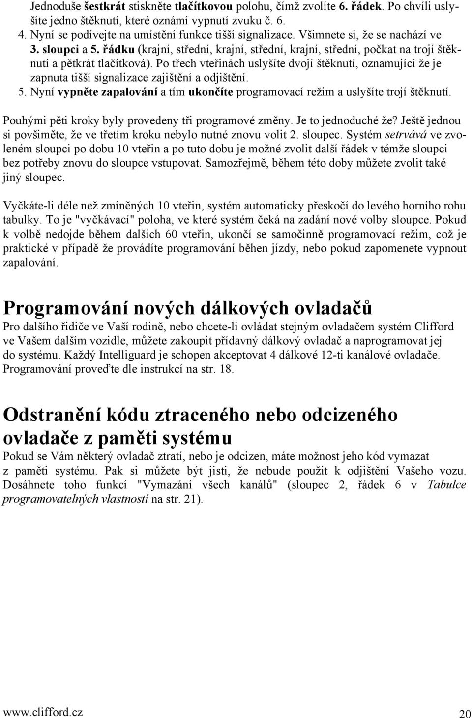 Po třech vteřinách uslyšíte dvojí štěknutí, oznamující že je zapnuta tišší signalizace zajištění a odjištění. 5. Nyní vypněte zapalování a tím ukončíte programovací režim a uslyšíte trojí štěknutí.