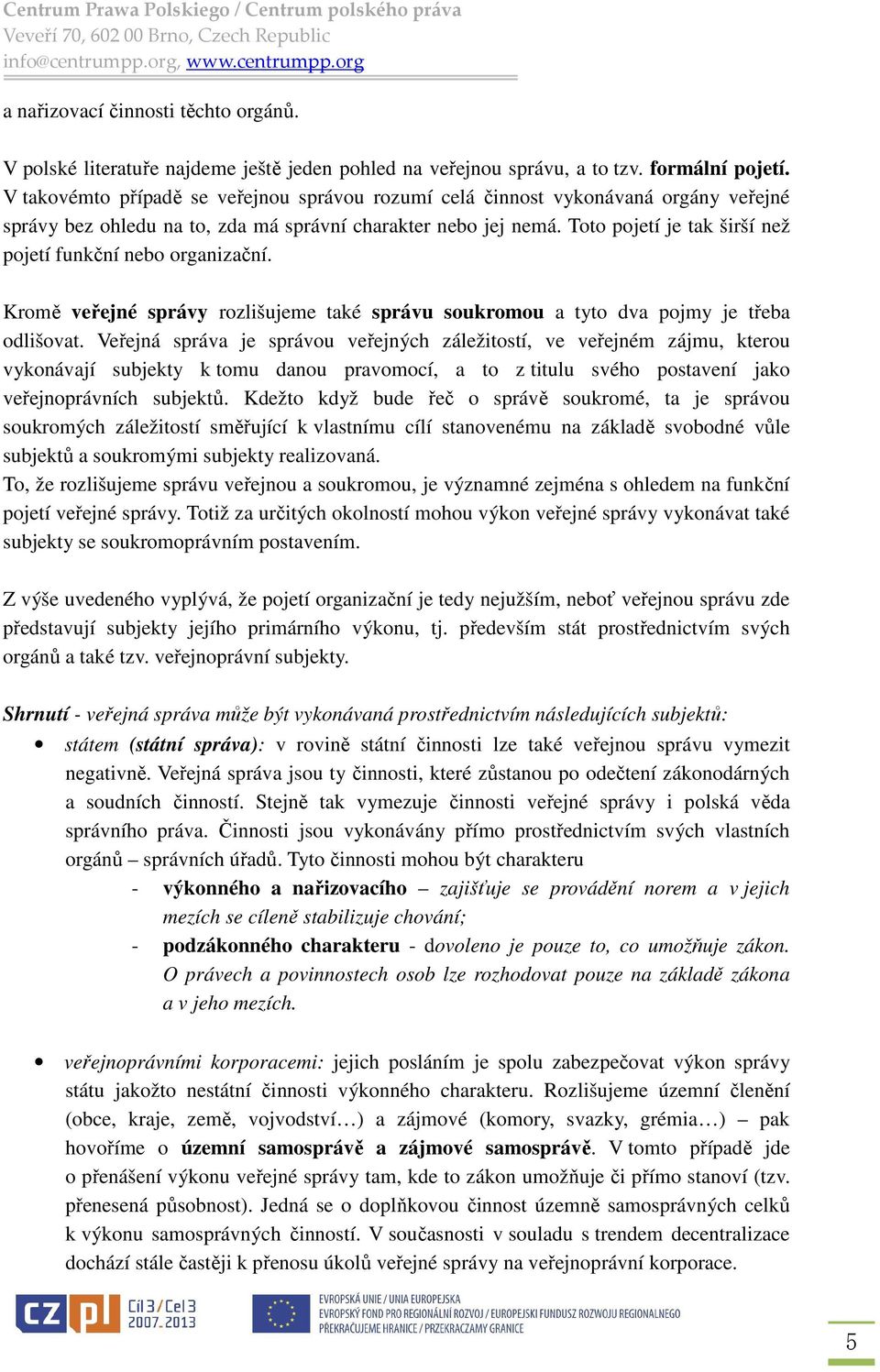 Toto pojetí je tak širší než pojetí funkční nebo organizační. Kromě veřejné správy rozlišujeme také správu soukromou a tyto dva pojmy je třeba odlišovat.