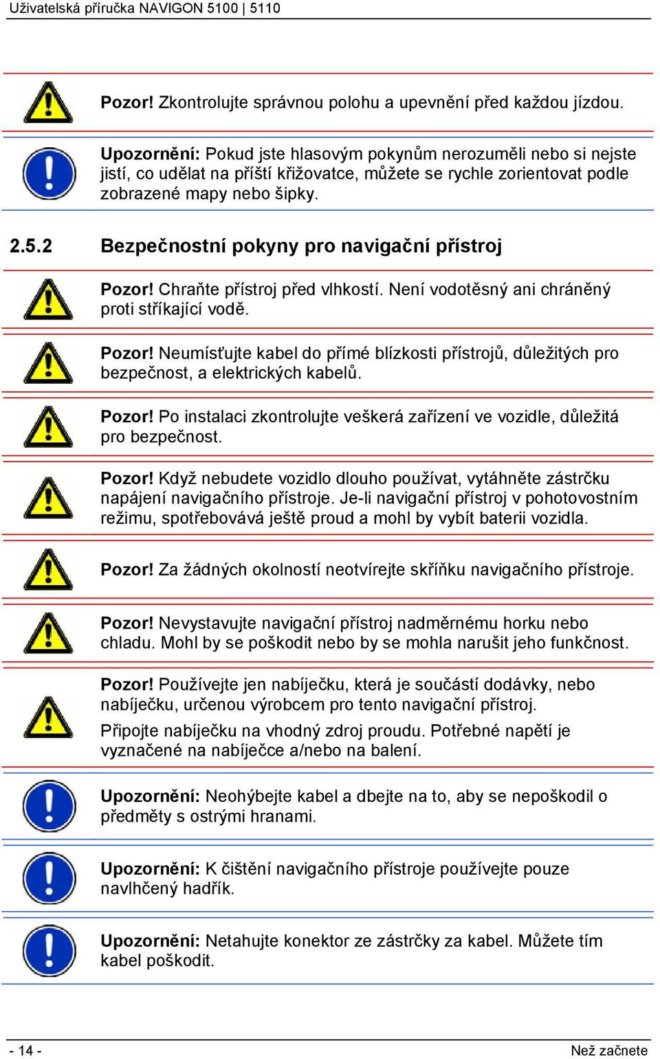 2 Bezpečnostní pokyny pro navigační přístroj Pozor! Chraňte přístroj před vlhkostí. Není vodotěsný ani chráněný proti stříkající vodě. Pozor! Neumísťujte kabel do přímé blízkosti přístrojů, důležitých pro bezpečnost, a elektrických kabelů.