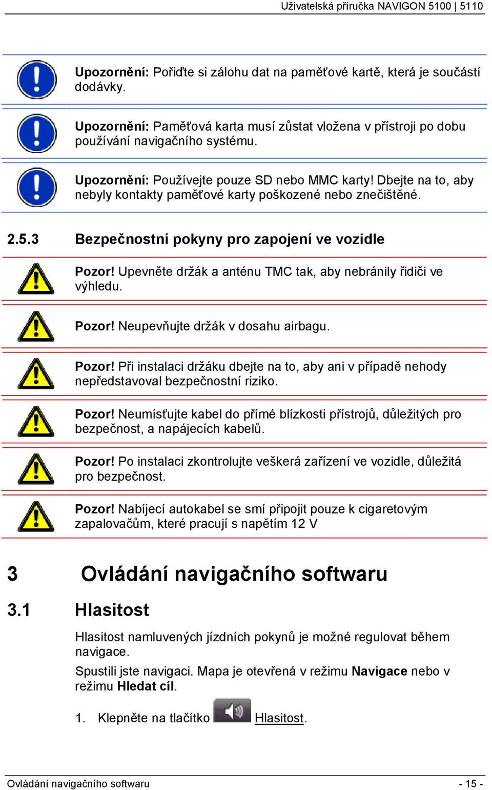 Upevněte držák a anténu TMC tak, aby nebránily řidiči ve výhledu. Pozor! Neupevňujte držák v dosahu airbagu. Pozor! Při instalaci držáku dbejte na to, aby ani v případě nehody nepředstavoval bezpečnostní riziko.