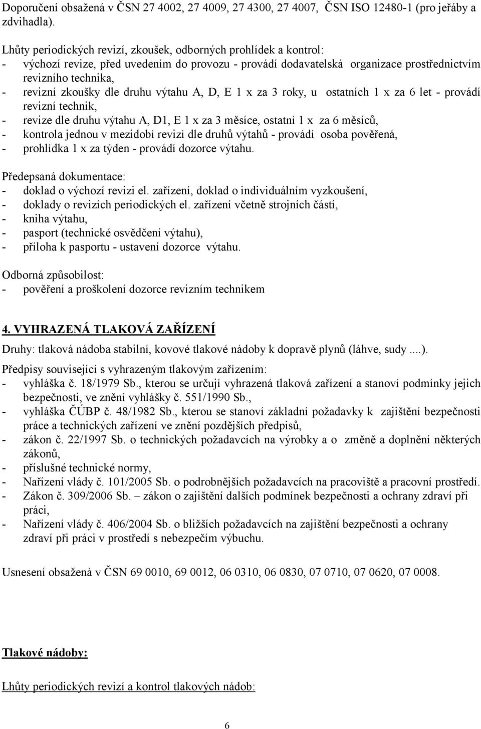 dle druhu výtahu A, D, E 1 x za 3 roky, u ostatních 1 x za 6 let - provádí revizní technik, - revize dle druhu výtahu A, D1, E 1 x za 3 měsíce, ostatní 1 x za 6 měsíců, - kontrola jednou v mezidobí