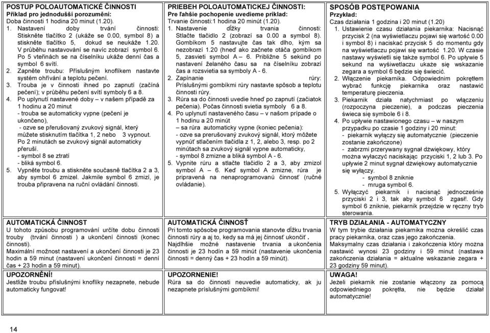 Zapněte troubu: Příslušným knoflíkem nastavte systém ohřívání a teplotu pečení. 3. Trouba je v činnosti ihned po zapnutí (začíná pečení); v průběhu pečení svítí symboly 6 a 8. 4.