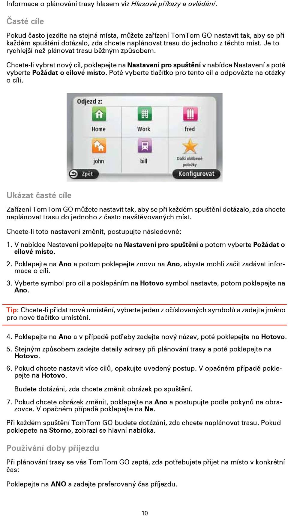 Je to rychlejší než plánovat trasu běžným způsobem. Chcete-li vybrat nový cíl, poklepejte na Nastavení pro spuštění v nabídce Nastavení a poté vyberte Požádat o cílové místo.