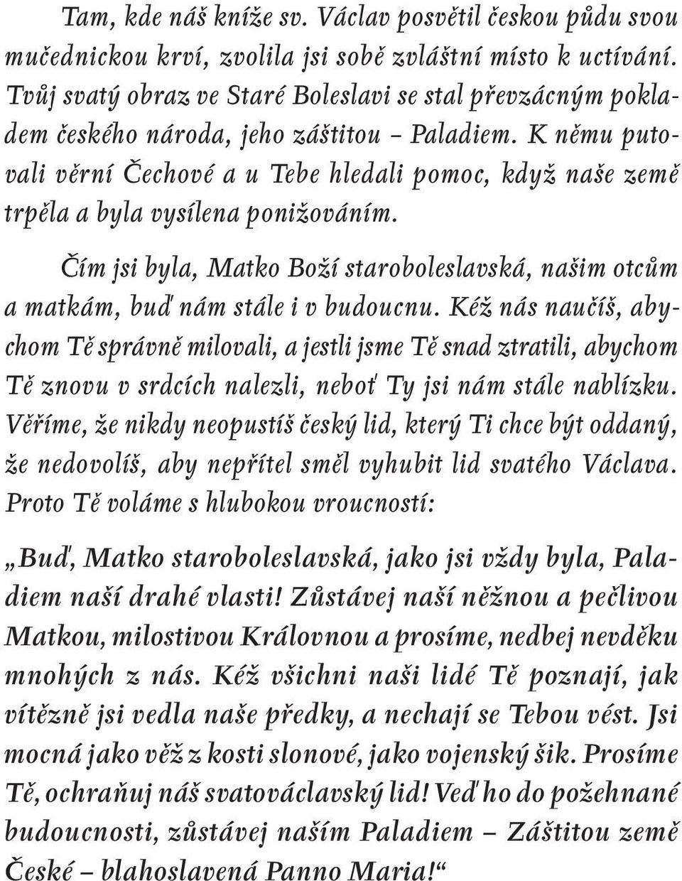 K němu putovali věrní Čechové a u Tebe hledali pomoc, když naše země trpěla a byla vysílena ponižováním. Čím jsi byla, Matko Boží staroboleslavská, našim otcům a matkám, buď nám stále i v budoucnu.