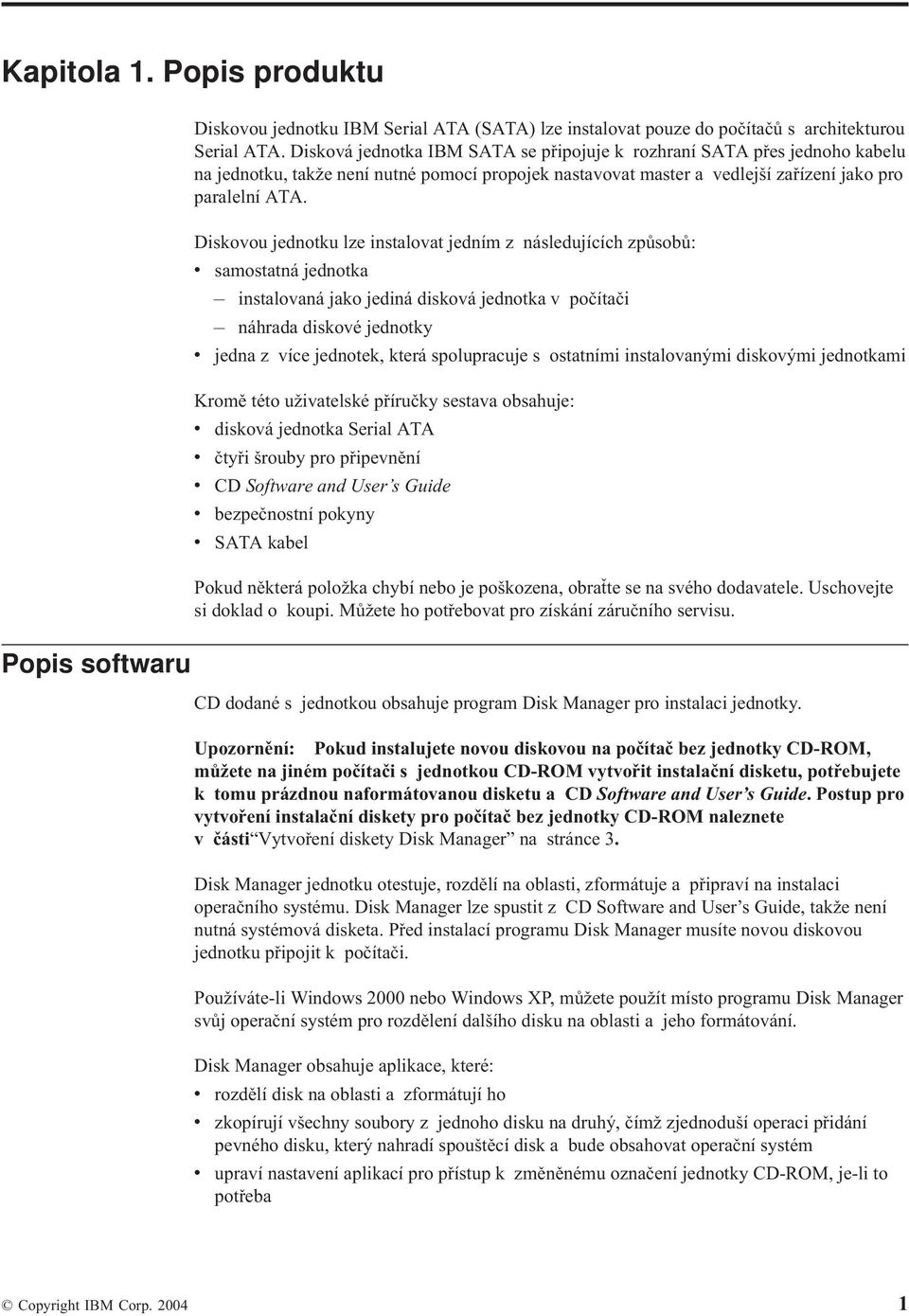 Diskovou jednotku lze instalovat jedním z následujících způsobů: v samostatná jednotka instalovaná jako jediná disková jednotka v počítači náhrada diskové jednotky v jedna z více jednotek, která