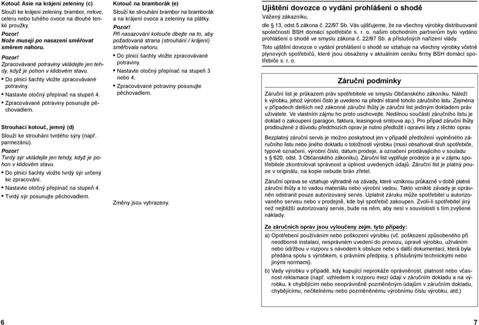 Zpracovávané potraviny posunujte pěchovadlem. Strouhací kotouč, jemný (d) Slouží ke strouhání tvrdého sýry (např. parmezánu). Tvrdý sýr vkládejte jen tehdy, když je pohon v klidovém stavu.