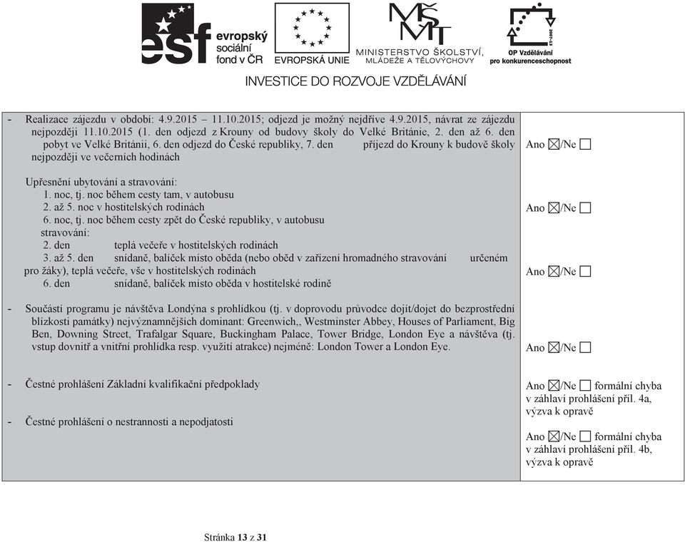 noc bhem cesty tam, v autobusu 2. až 5. noc v hostitelských rodinách 6. noc, tj. noc bhem cesty zpt do eské republiky, v autobusu stravování: 2. den teplá veee v hostitelských rodinách 3. až 5. den snídan, balíek místo obda (nebo obd v zaízení hromadného stravování ureném pro žáky), teplá veee, vše v hostitelských rodinách 6.