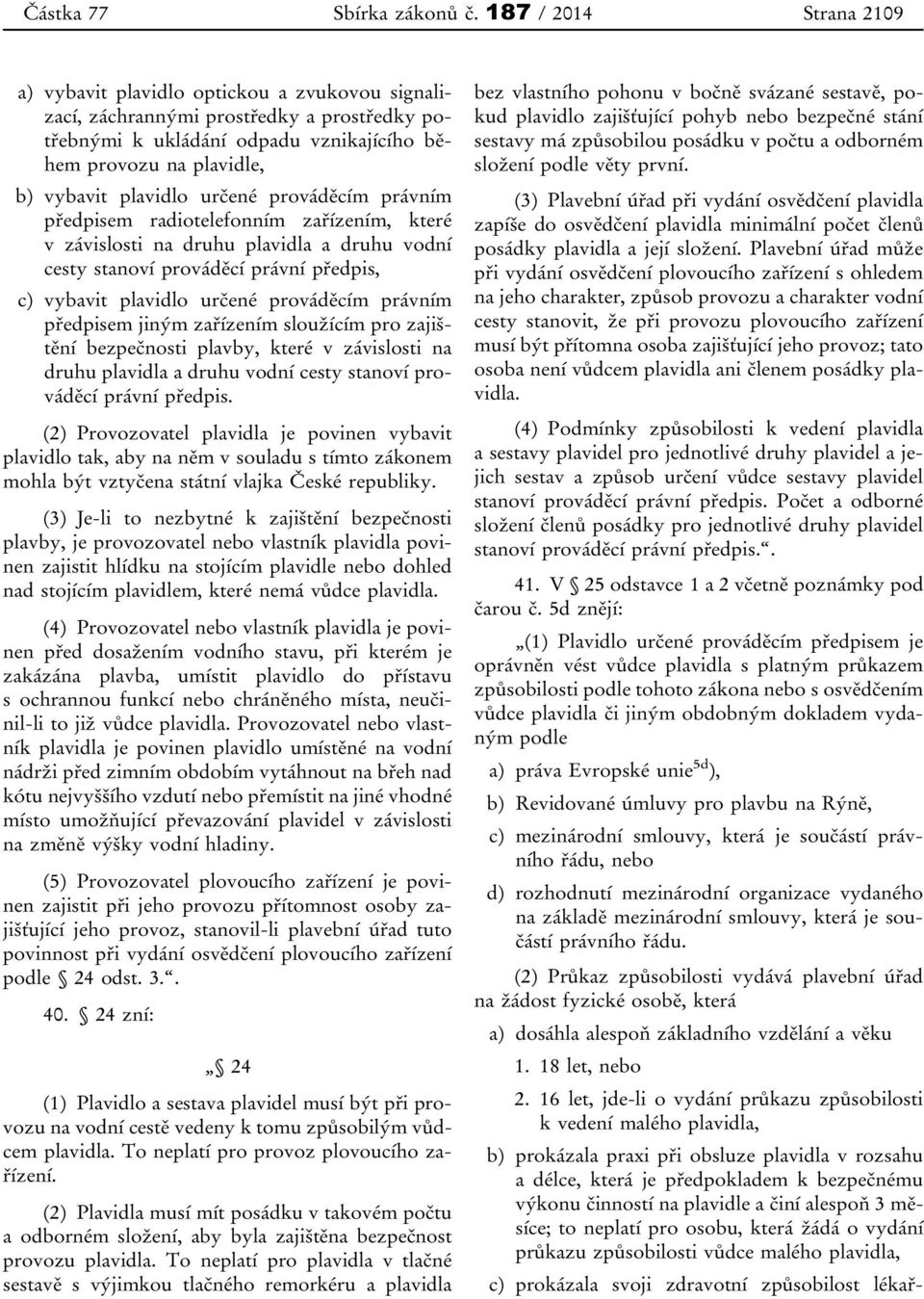 plavidlo určené prováděcím právním předpisem radiotelefonním zařízením, které v závislosti na druhu plavidla a druhu vodní cesty stanoví prováděcí právní předpis, c) vybavit plavidlo určené