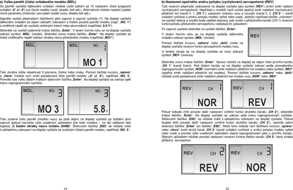 Na displeji vysílače dálkového ovládání se objeví základní zobrazení s číslem použité paměti modelu (např. NO. 1 ) a změřené napětí do vysílače vložených baterií nebo akumulátorů (například 5.8 V ).