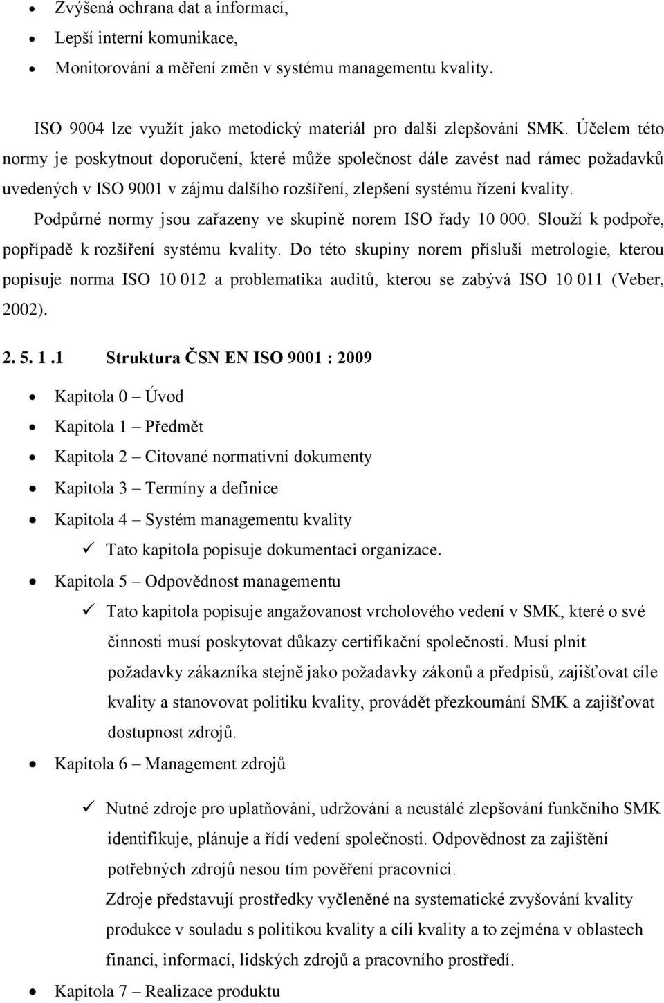 Podpůrné normy jsou zařazeny ve skupině norem ISO řady 10 000. Slouţí k podpoře, popřípadě k rozšíření systému kvality.