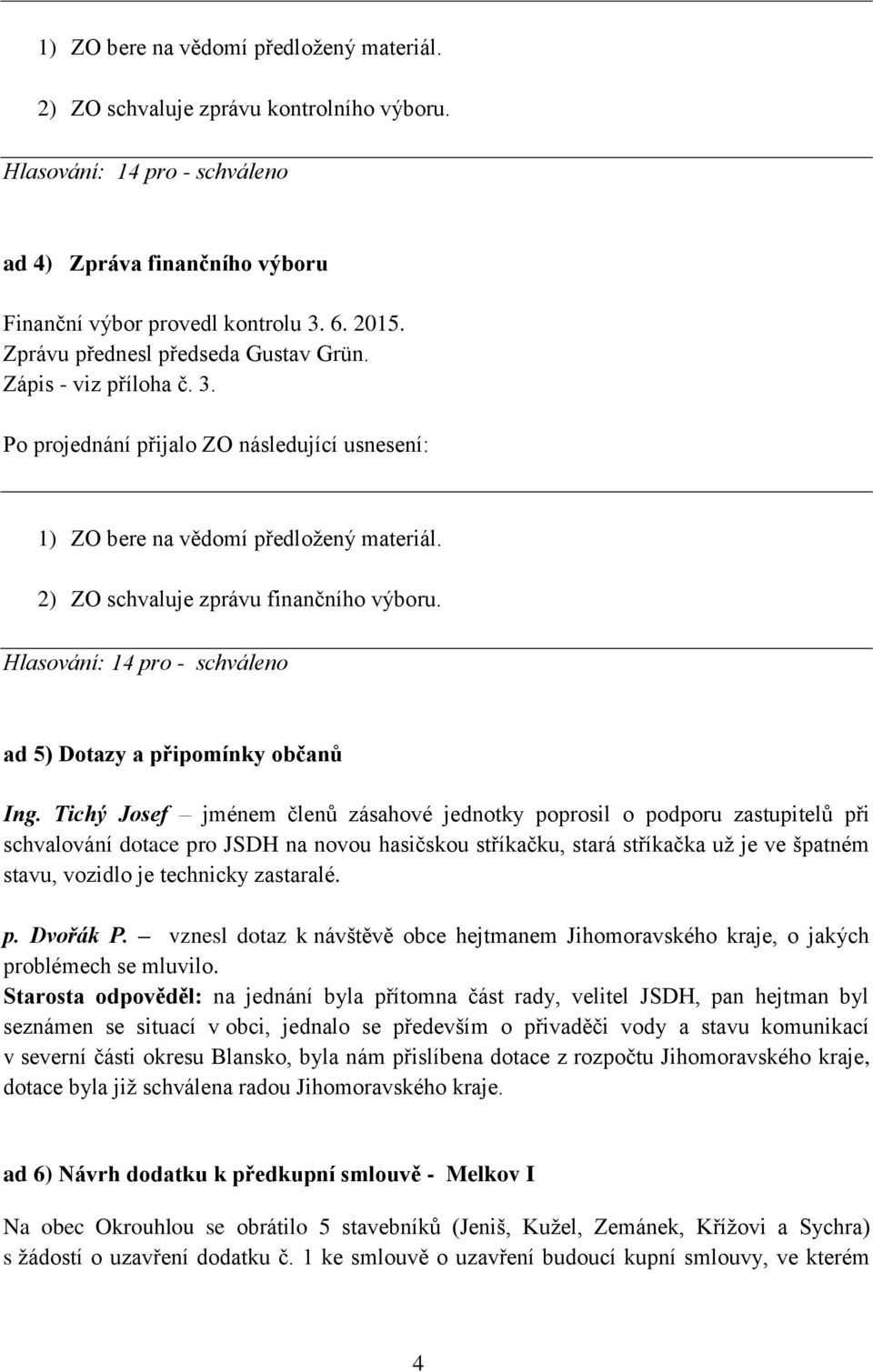 Tichý Josef jménem členů zásahové jednotky poprosil o podporu zastupitelů při schvalování dotace pro JSDH na novou hasičskou stříkačku, stará stříkačka už je ve špatném stavu, vozidlo je technicky