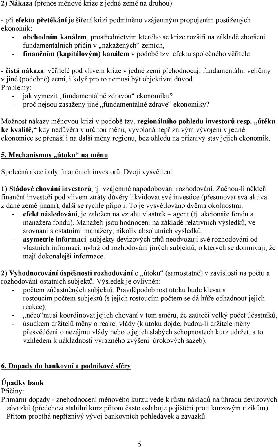 - čistá nákaza: věřitelé pod vlivem krize v jedné zemi přehodnocují fundamentální veličiny v jiné (podobné) zemi, i když pro to nemusí být objektivní důvod.