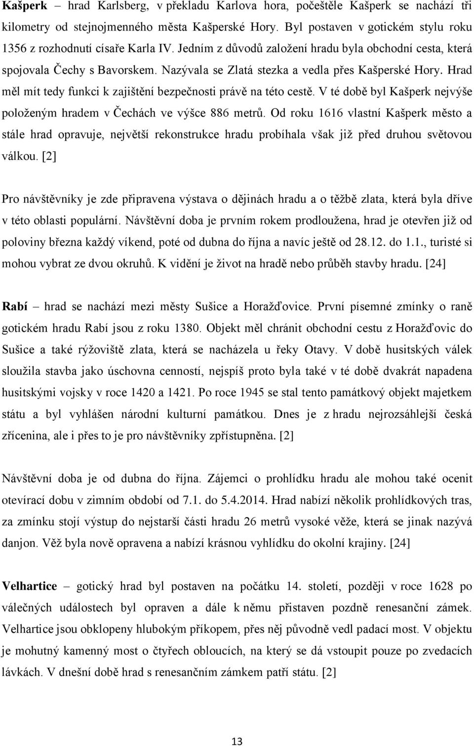 Nazývala se Zlatá stezka a vedla přes Kašperské Hory. Hrad měl mít tedy funkci k zajištění bezpečnosti právě na této cestě. V té době byl Kašperk nejvýše položeným hradem v Čechách ve výšce 886 metrů.