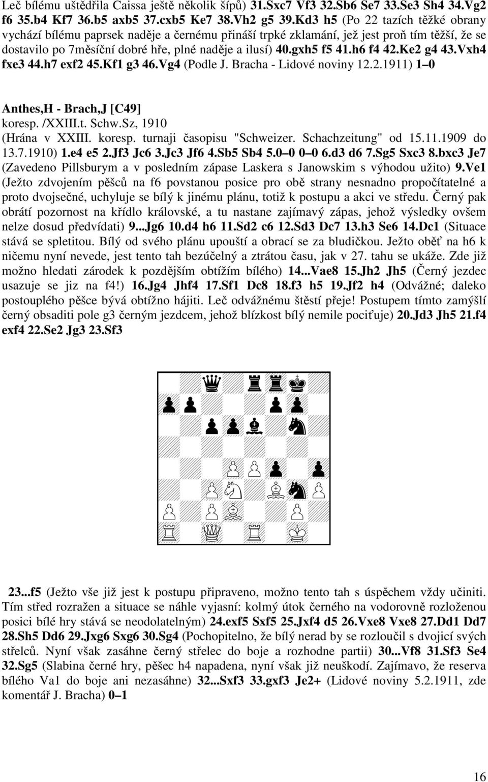 h6 f4 42.Ke2 g4 43.Vxh4 fxe3 44.h7 exf2 45.Kf1 g3 46.Vg4 (Podle J. Bracha - Lidové noviny 12.2.1911) 1 0 Anthes,H - Brach,J [C49] koresp. /XXIII.t. Schw.Sz, 1910 (Hrána v XXIII. koresp. turnaji časopisu "Schweizer.