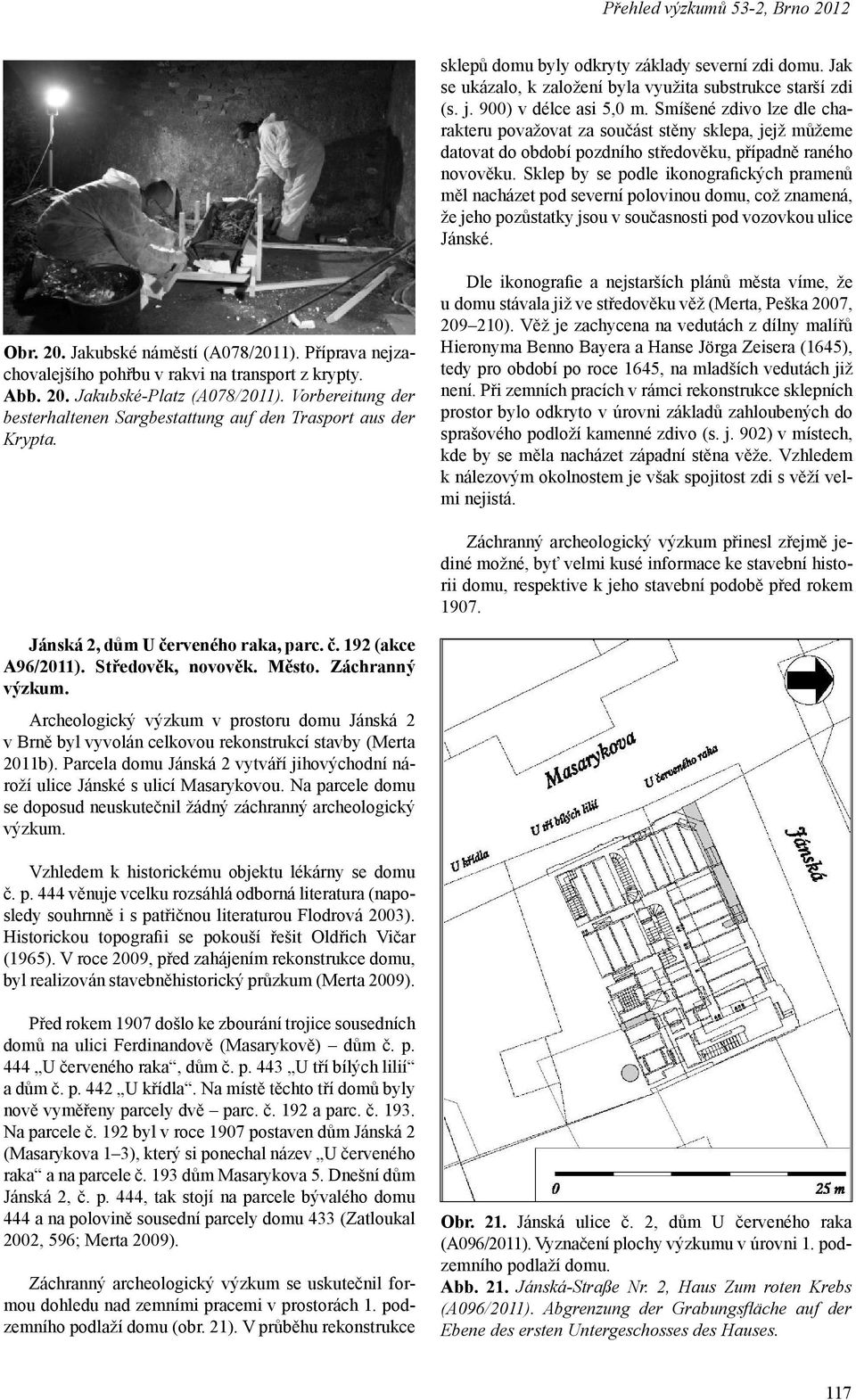 Sklep by se podle ikonografických pramenů měl nacházet pod severní polovinou domu, což znamená, že jeho pozůstatky jsou v současnosti pod vozovkou ulice Jánské. Obr. 20. Jakubské náměstí (A078/2011).