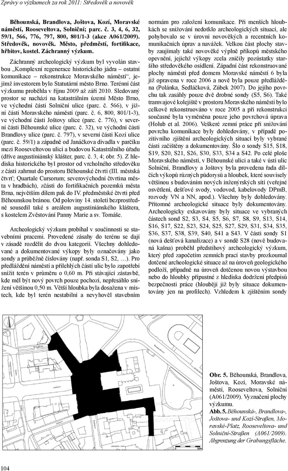 Záchranný archeologický výzkum byl vyvolán stavbou Komplexní regenerace historického jádra ostatní komunikace rekonstrukce Moravského náměstí, jejímž investorem bylo Statutární město Brno.