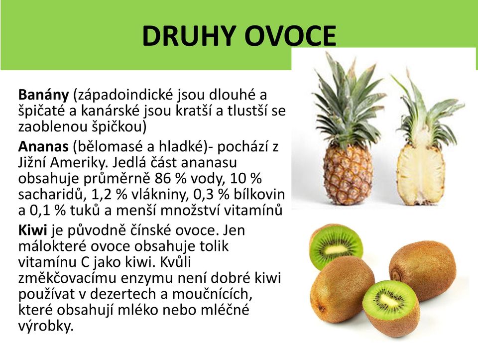 Jedlá část ananasu obsahuje průměrně 86 % vody, 10 % sacharidů, 1,2 % vlákniny, 0,3 % bílkovin a 0,1 % tuků a menší množství