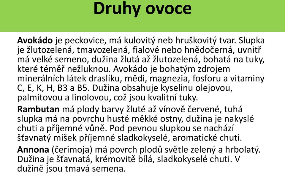 Avokádo je bohatým zdrojem minerálních látek draslíku, mědi, magnezia, fosforu a vitaminy C, E, K, H, B3 a B5. Dužina obsahuje kyselinu olejovou, palmitovou a linolovou, což jsou kvalitní tuky.