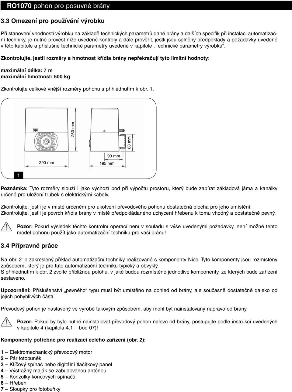 Zkontrolujte, jestli rozměry a hmotnost křídla brány nepřekračují tyto limitní hodnoty: maximální délka: 7 m maximální hmotnost: 500 kg Zkontrolujte celkové vnější rozměry pohonu s přihlédnutím k obr.