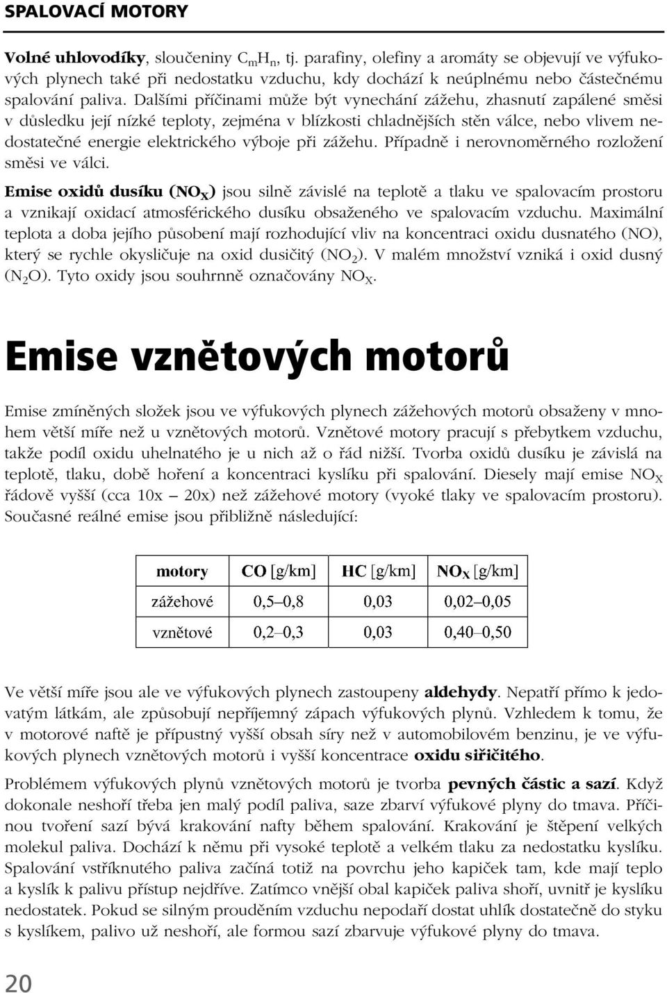 Dalšími příčinami může být vynechání zážehu, zhasnutí zapálené směsi v důsledku její nízké teploty, zejména v blízkosti chladnějších stěn válce, nebo vlivem nedostatečné energie elektrického výboje