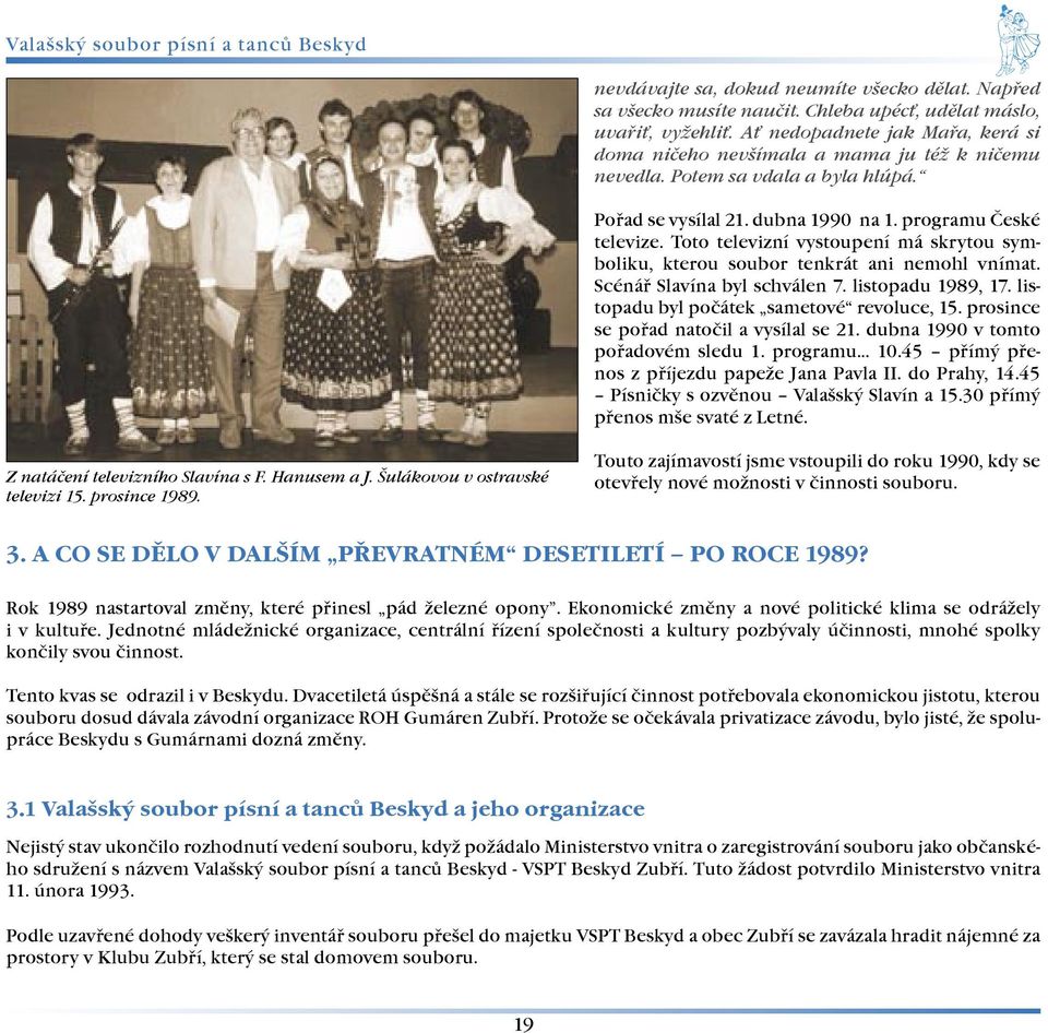 Scénáø Slavína byl schválen 7. listopadu 1989, 17. listopadu byl poèátek sametové revoluce, 15. prosince se poøad natoèil a vysílal se 21. dubna 1990 v tomto poøadovém sledu 1. programu 10.