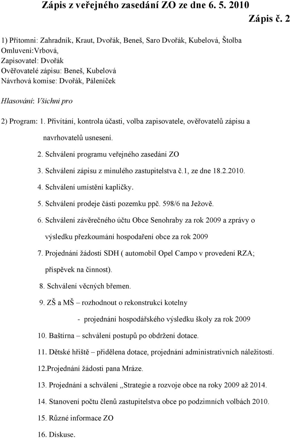 Přivítání, kontrola účasti, volba zapisovatele, ověřovatelů zápisu a navrhovatelů usnesení. 2. Schválení programu veřejného zasedání ZO 3. Schválení zápisu z minulého zastupitelstva č.1, ze dne 18.2.2010.