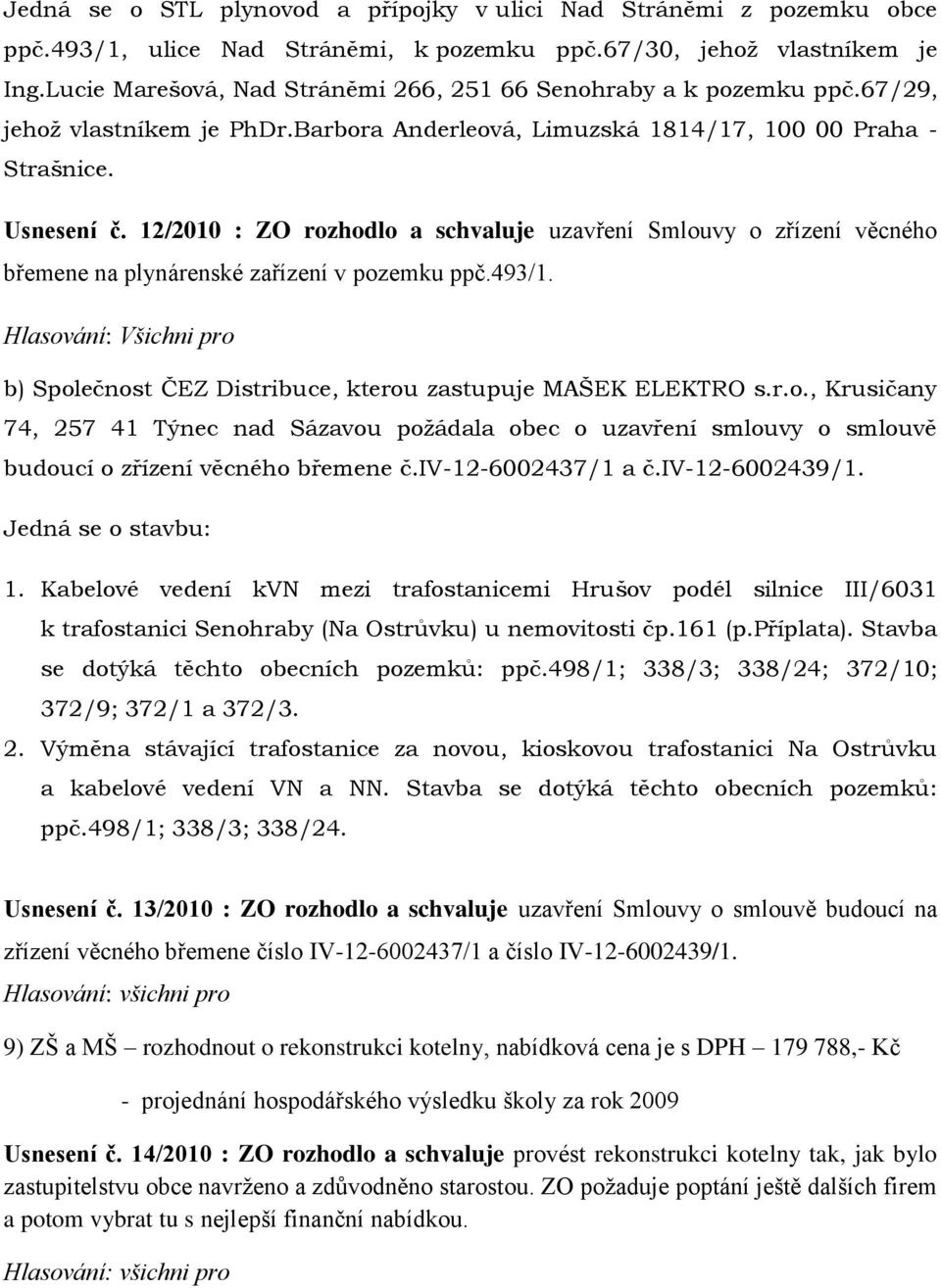 12/2010 : ZO rozhodlo a schvaluje uzavření Smlouvy o zřízení věcného břemene na plynárenské zařízení v pozemku ppč.493/1. b) Společnost ČEZ Distribuce, kterou zastupuje MAŠEK ELEKTRO s.r.o., Krusičany 74, 257 41 Týnec nad Sázavou požádala obec o uzavření smlouvy o smlouvě budoucí o zřízení věcného břemene č.