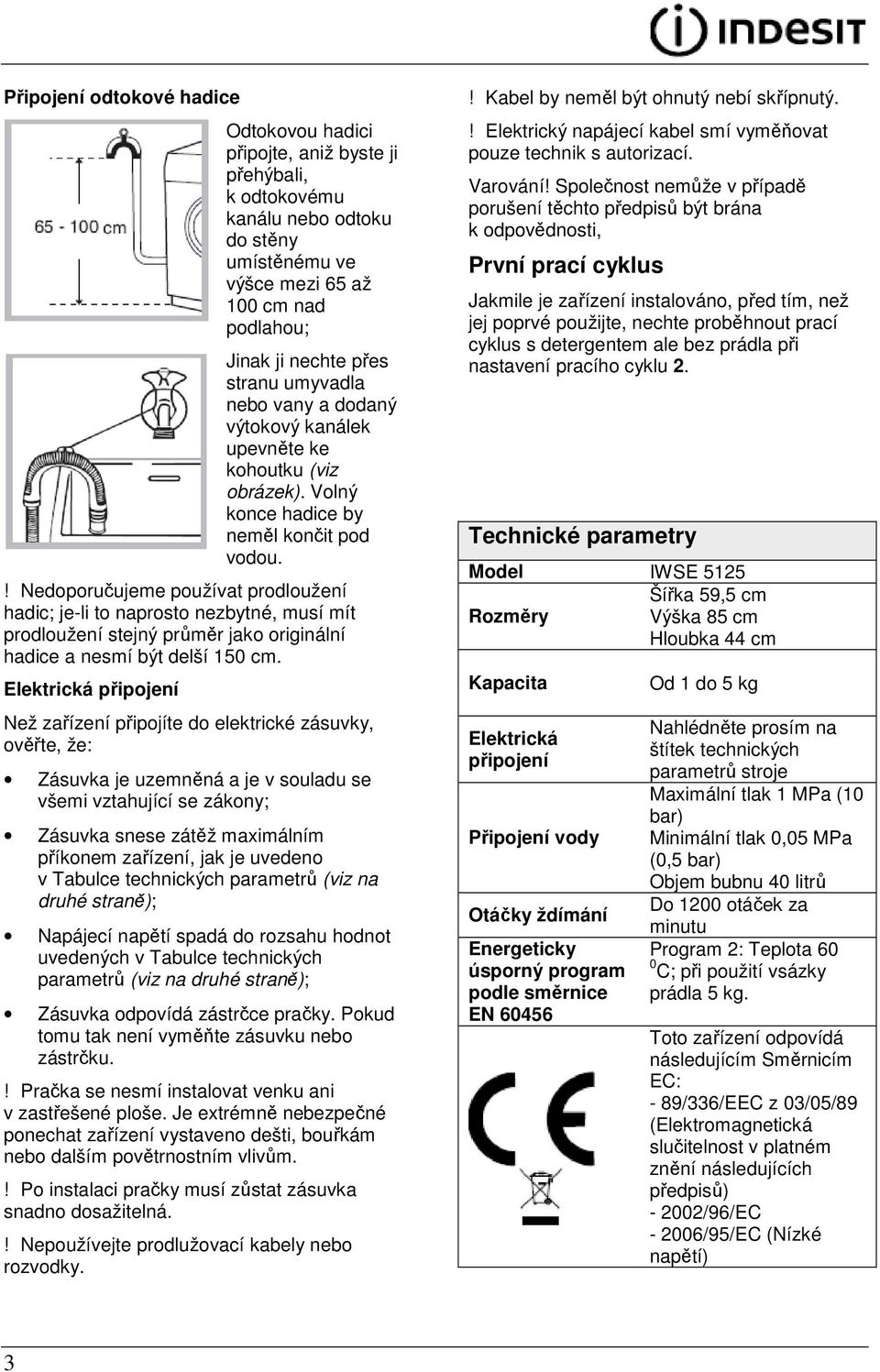 ! Nedoporučujeme používat prodloužení hadic; je-li to naprosto nezbytné, musí mít prodloužení stejný průměr jako originální hadice a nesmí být delší 150 cm.